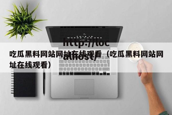 吃瓜黑料网站网址在线观看（吃瓜黑料网站网址在线观看）