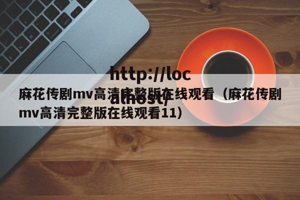 麻花传剧mv高清完整版在线观看（麻花传剧mv高清完整版在线观看11）