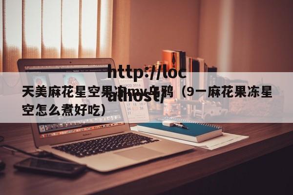 天美麻花星空果冻mv乌鸦（9一麻花果冻星空怎么煮好吃）