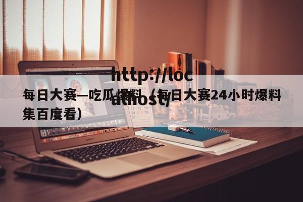 每日大赛—吃瓜爆料（每日大赛24小时爆料集百度看）